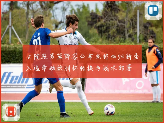 立陶宛男篮阵容公布老将回归新秀入选牵动欧洲杯轮换与战术部署