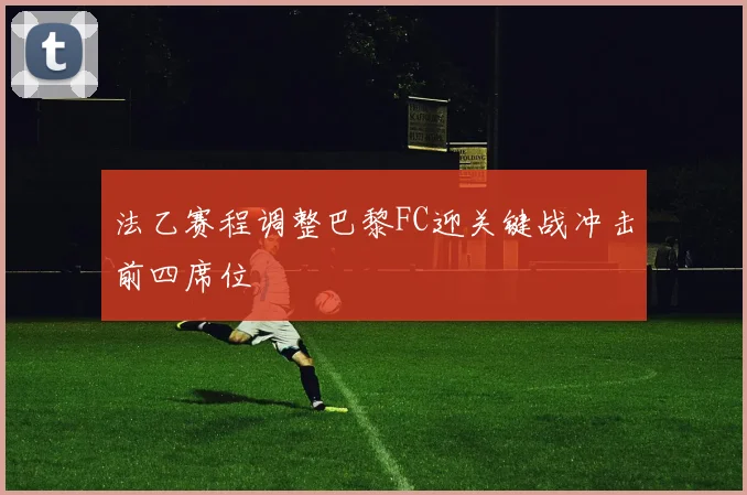 法乙赛程调整巴黎FC迎关键战冲击前四席位