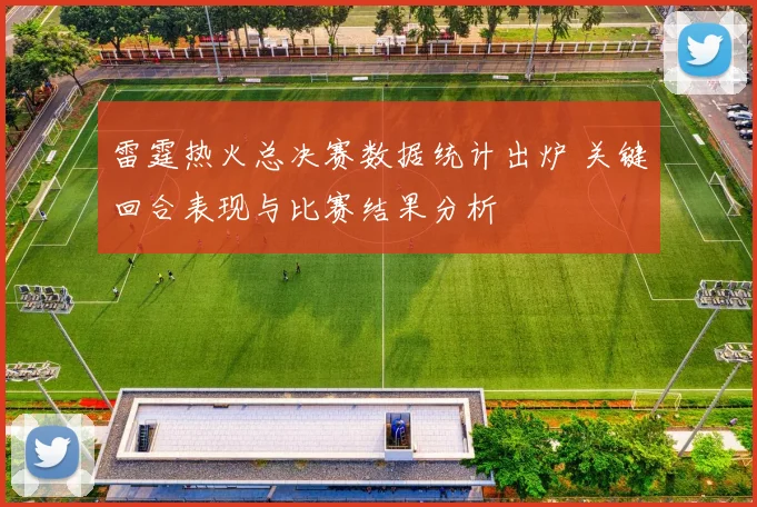 雷霆热火总决赛数据统计出炉 关键回合表现与比赛结果分析