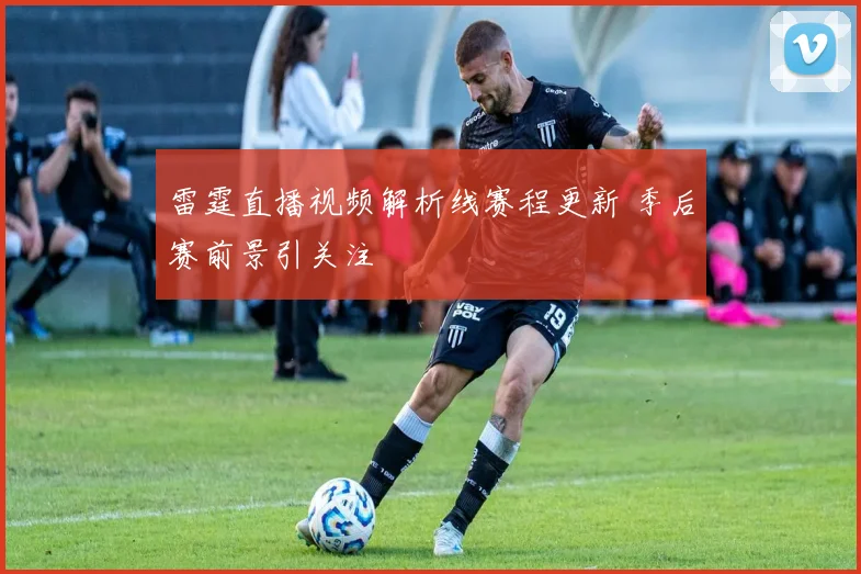 雷霆直播视频解析线赛程更新 季后赛前景引关注