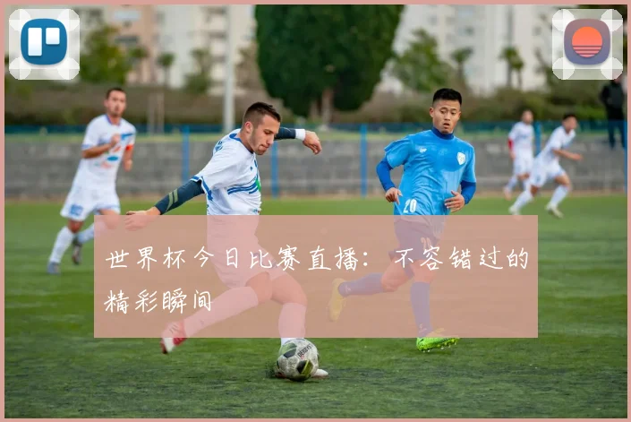 世界杯今日比赛直播:不容错过的精彩瞬间