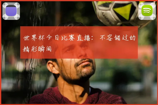 世界杯今日比赛直播:不容错过的精彩瞬间
