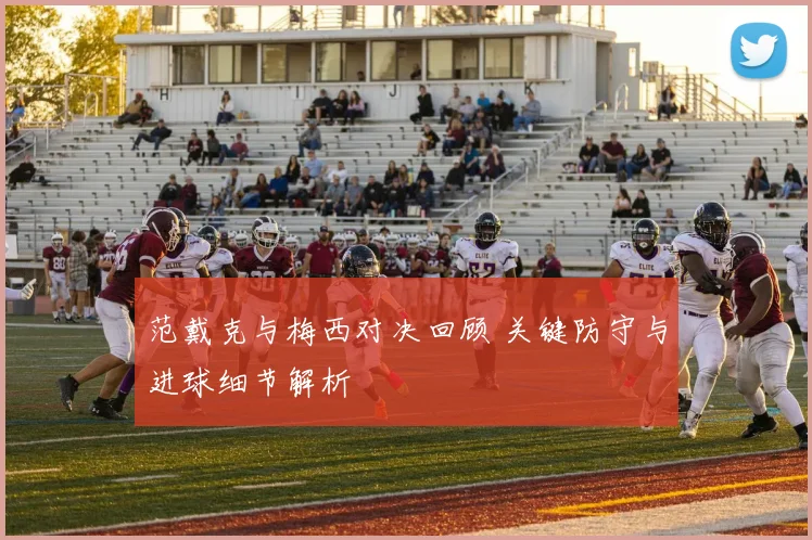 范戴克与梅西对决回顾 关键防守与进球细节解析