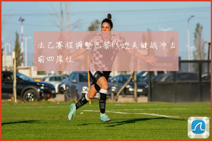 法乙赛程调整巴黎FC迎关键战冲击前四席位