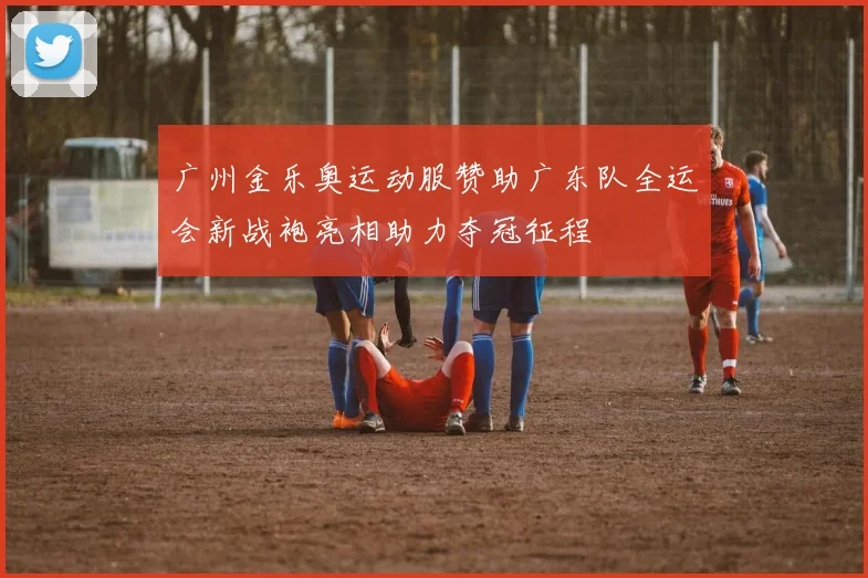 广州金乐奥运动服赞助广东队全运会新战袍亮相助力夺冠征程