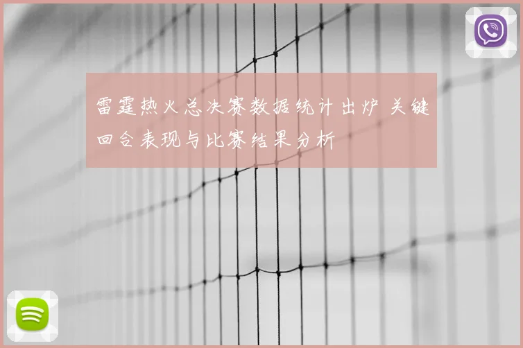 雷霆热火总决赛数据统计出炉 关键回合表现与比赛结果分析