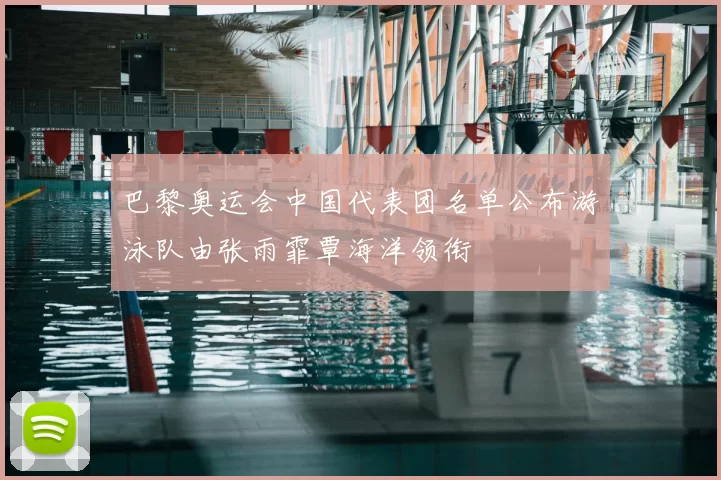 巴黎奥运会中国代表团名单公布游泳队由张雨霏覃海洋领衔