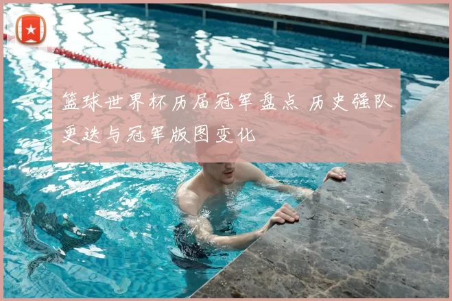 篮球世界杯历届冠军盘点 历史强队更迭与冠军版图变化