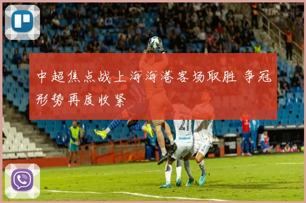 中超焦点战上海海港客场取胜 争冠形势再度收紧