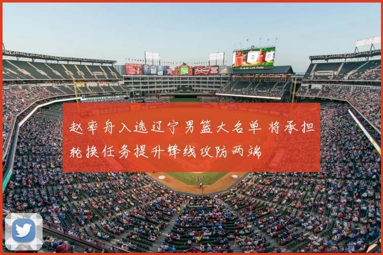 赵率舟入选辽宁男篮大名单 将承担轮换任务提升锋线攻防两端