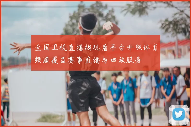 全国卫视直播线观看平台升级体育频道覆盖赛事直播与回放服务
