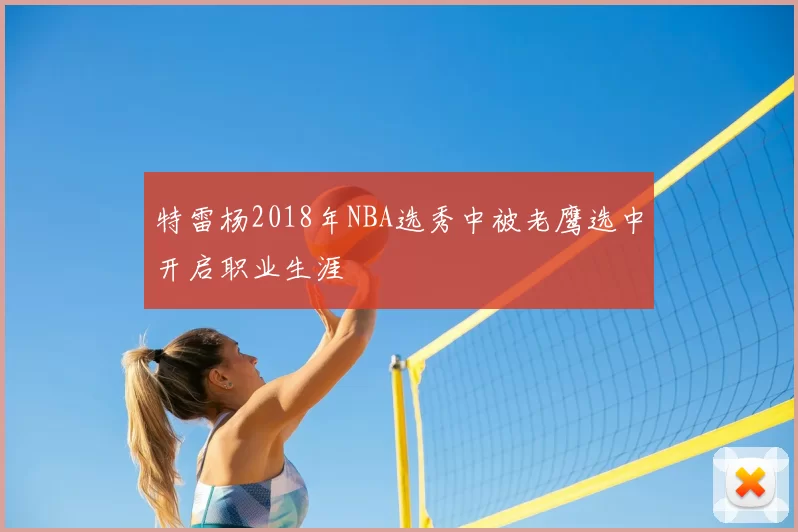 特雷杨2018年NBA选秀中被老鹰选中开启职业生涯