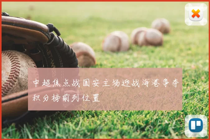 中超焦点战国安主场迎战海港争夺积分榜前列位置