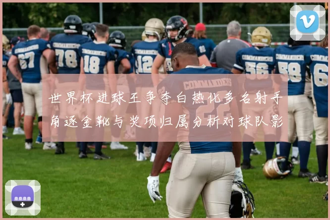 世界杯进球王争夺白热化多名射手角逐金靴与奖项归属分析对球队影响解读