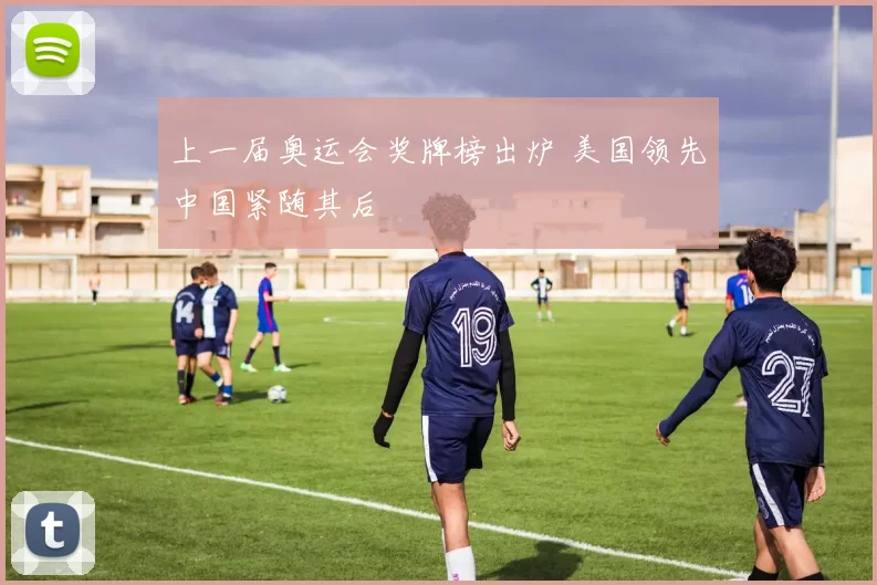 上一届奥运会奖牌榜出炉 美国领先中国紧随其后