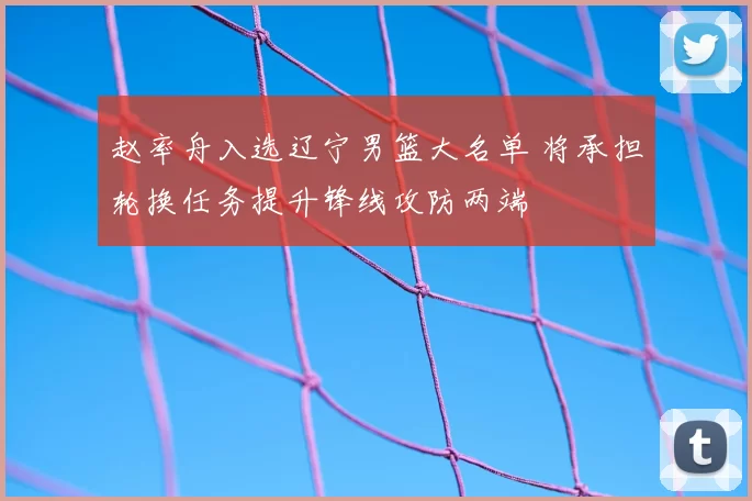 赵率舟入选辽宁男篮大名单 将承担轮换任务提升锋线攻防两端
