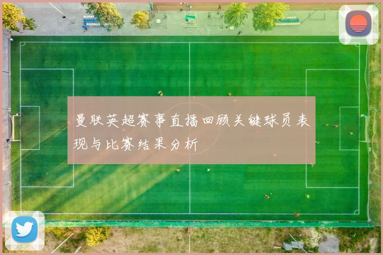 曼联英超赛事直播回顾关键球员表现与比赛结果分析