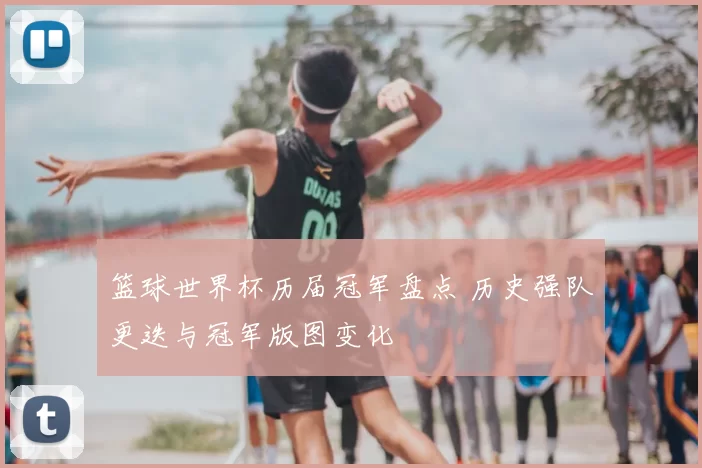 篮球世界杯历届冠军盘点 历史强队更迭与冠军版图变化
