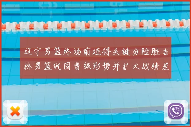 辽宁男篮终场前连得关键分险胜吉林男篮巩固晋级形势并扩大战绩差距