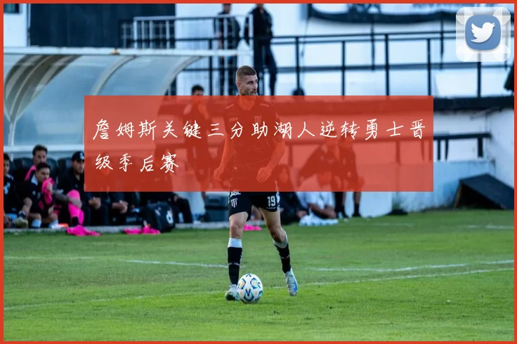 詹姆斯关键三分助湖人逆转勇士晋级季后赛