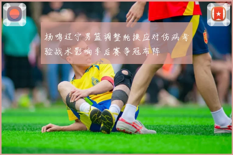 杨鸣辽宁男篮调整轮换应对伤病考验战术影响季后赛争冠布阵