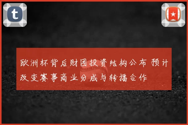 欧洲杯背后财团投资结构公布 预计改变赛事商业分成与转播合作