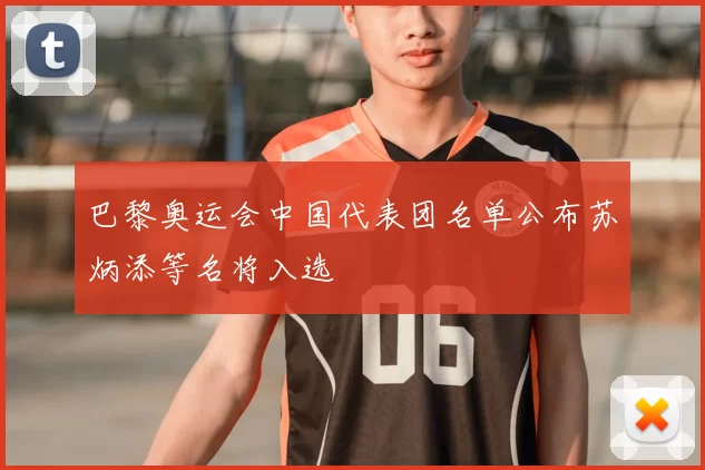 巴黎奥运会中国代表团名单公布苏炳添等名将入选