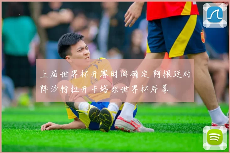 上届世界杯开赛时间确定 阿根廷对阵沙特拉开卡塔尔世界杯序幕