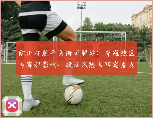 欧洲杯胜平负概率解读：夺冠热区与赛程影响，投注风险与阵容看点