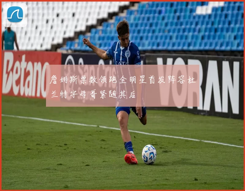 詹姆斯票数领跑全明星首发阵容杜兰特字母哥紧随其后