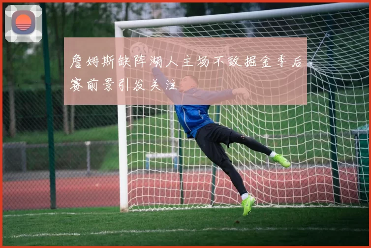 詹姆斯缺阵湖人主场不敌掘金季后赛前景引发关注