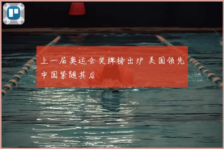 上一届奥运会奖牌榜出炉 美国领先中国紧随其后