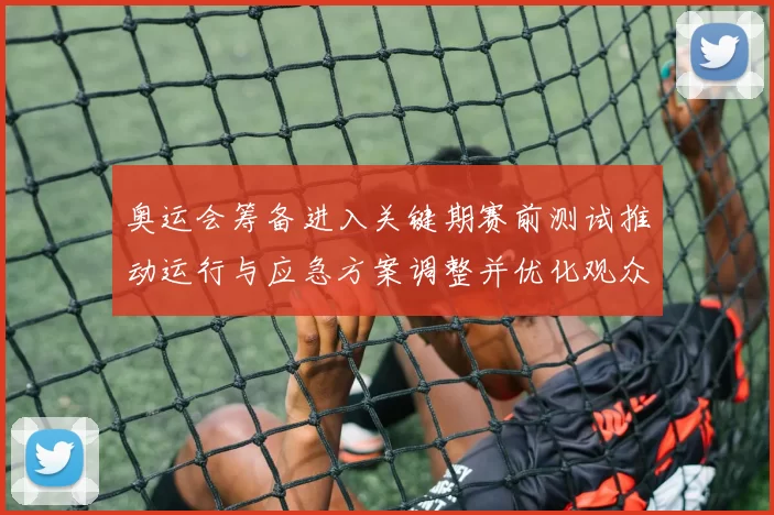 奥运会筹备进入关键期赛前测试推动运行与应急方案调整并优化观众服务