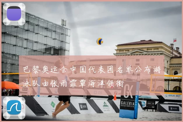 巴黎奥运会中国代表团名单公布游泳队由张雨霏覃海洋领衔