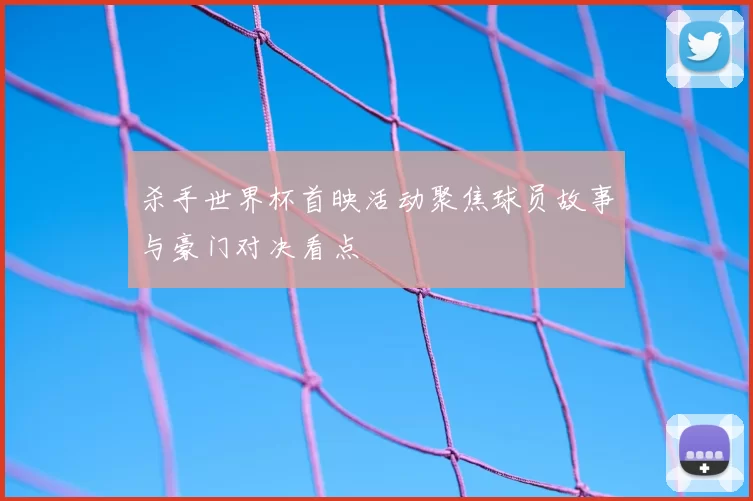 杀手世界杯首映活动聚焦球员故事与豪门对决看点