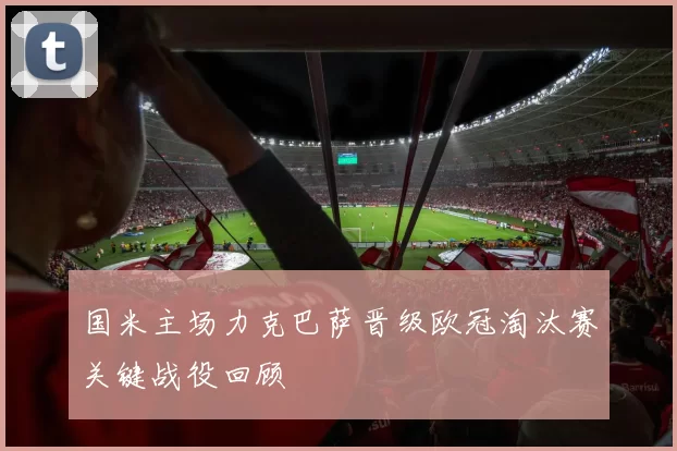 国米主场力克巴萨晋级欧冠淘汰赛关键战役回顾