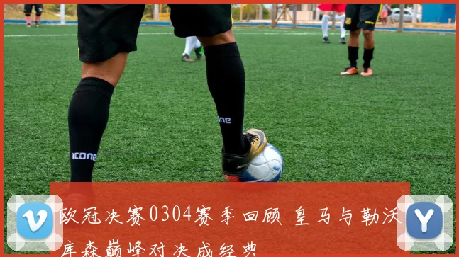 欧冠决赛0304赛季回顾 皇马与勒沃库森巅峰对决成经典