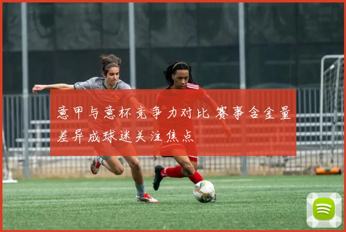 意甲与意杯竞争力对比 赛事含金量差异成球迷关注焦点