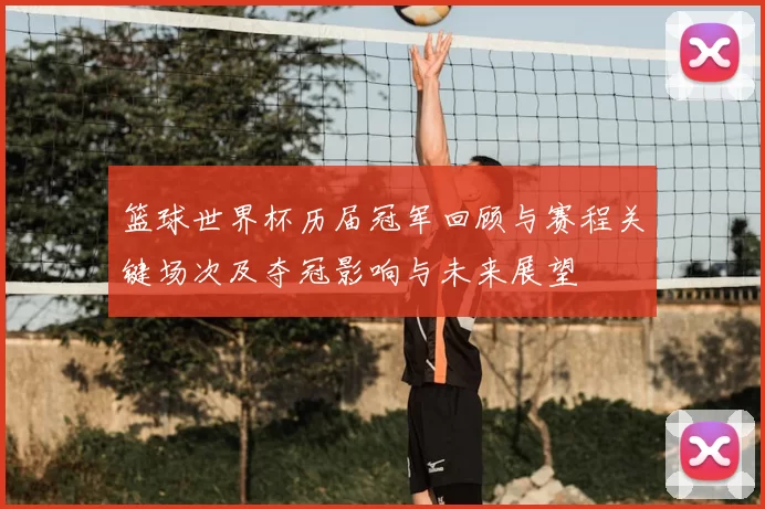 篮球世界杯历届冠军回顾与赛程关键场次及夺冠影响与未来展望