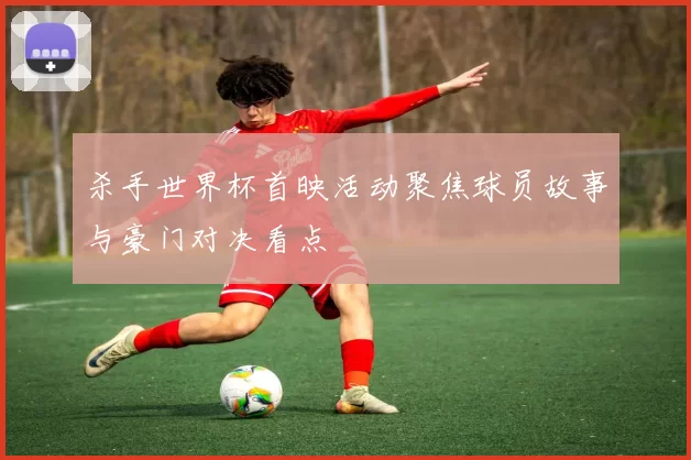 杀手世界杯首映活动聚焦球员故事与豪门对决看点