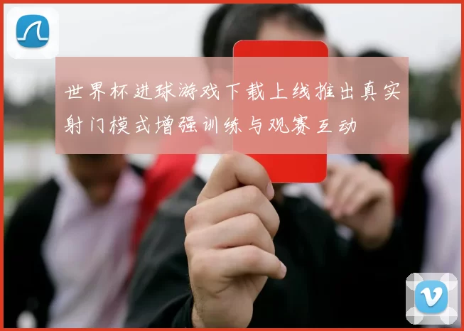世界杯进球游戏下载上线推出真实射门模式增强训练与观赛互动