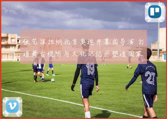 张艺谋担纲北京奥运开幕式导演 打造舞台视听与文化记忆并塑造国家形象