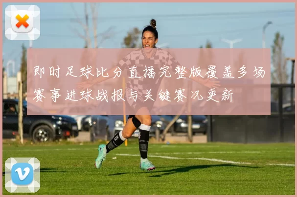 即时足球比分直播完整版覆盖多场赛事进球战报与关键赛况更新