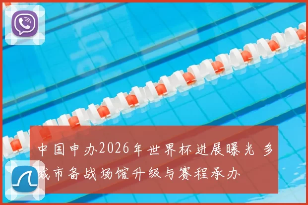 中国申办2026年世界杯进展曝光 多城市备战场馆升级与赛程承办