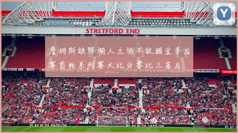 詹姆斯缺阵湖人主场不敌掘金季后赛首轮系列赛大比分零比三落后