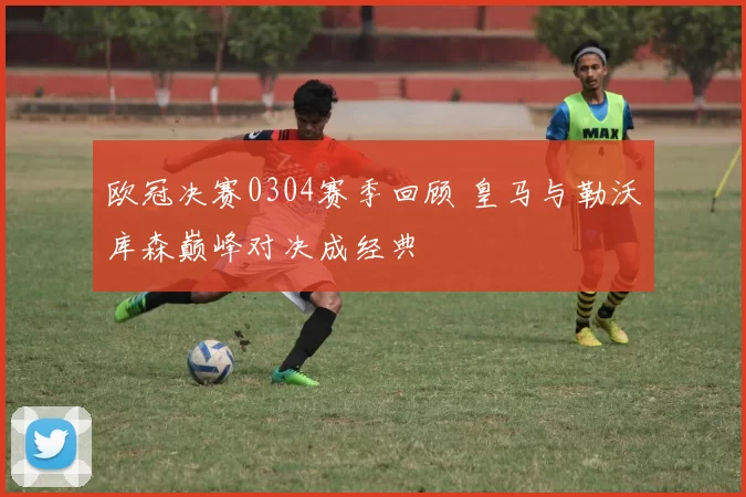 欧冠决赛0304赛季回顾 皇马与勒沃库森巅峰对决成经典