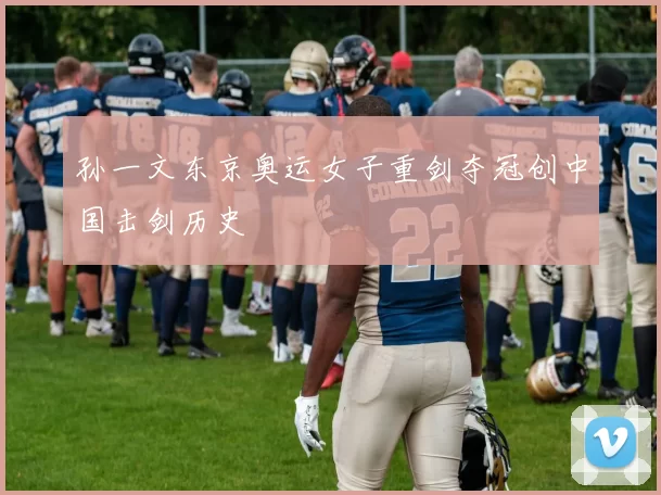 孙一文东京奥运女子重剑夺冠创中国击剑历史