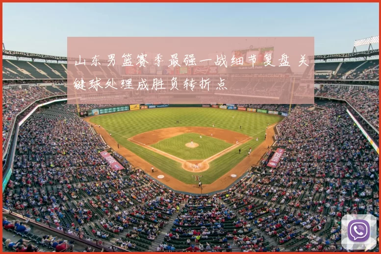 山东男篮赛季最强一战细节复盘 关键球处理成胜负转折点