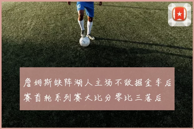 詹姆斯缺阵湖人主场不敌掘金季后赛首轮系列赛大比分零比三落后