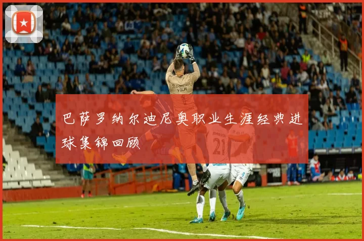 巴萨罗纳尔迪尼奥职业生涯经典进球集锦回顾